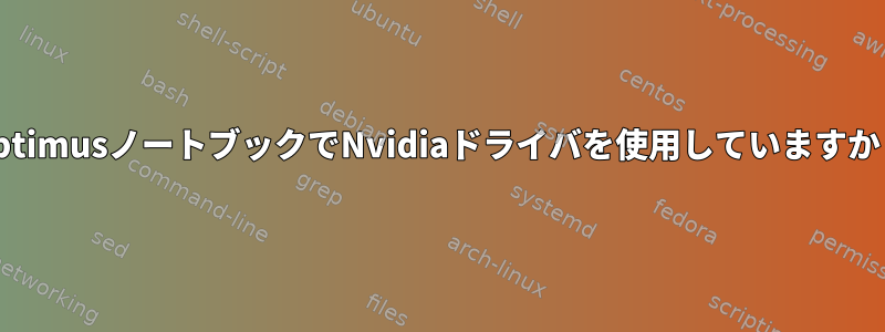 OptimusノートブックでNvidiaドライバを使用していますか？