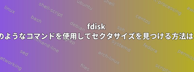 fdisk -lのようなコマンドを使用してセクタサイズを見つける方法は？