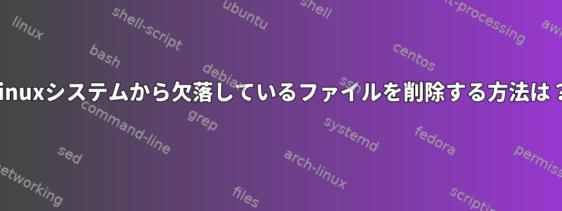 Linuxシステムから欠落しているファイルを削除する方法は？