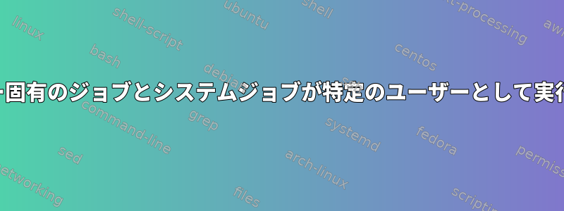 ユーザー固有のジョブとシステムジョブが特定のユーザーとして実行される