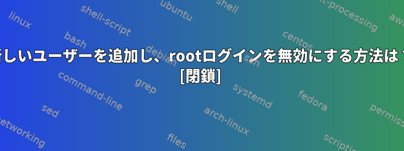 新しいユーザーを追加し、rootログインを無効にする方法は？ [閉鎖]