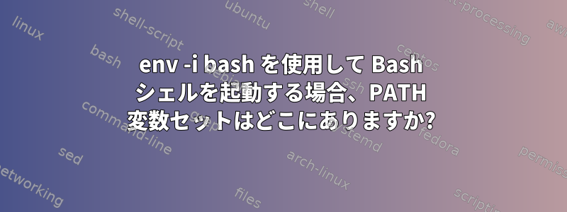 env -i bash を使用して Bash シェルを起動する場合、PATH 変数セットはどこにありますか?