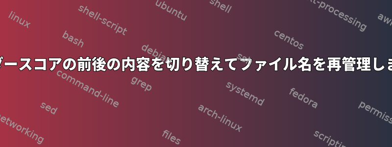 アンダースコアの前後の内容を切り替えてファイル名を再管理します。