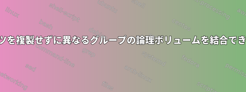 コンテンツを複製せずに異なるグループの論理ボリュームを結合できますか？