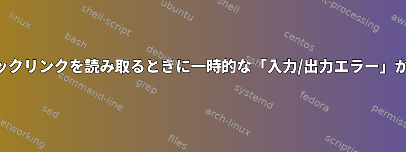 NFSマウントからシンボリックリンクを読み取るときに一時的な「入力/出力エラー」が発生するのはなぜですか？