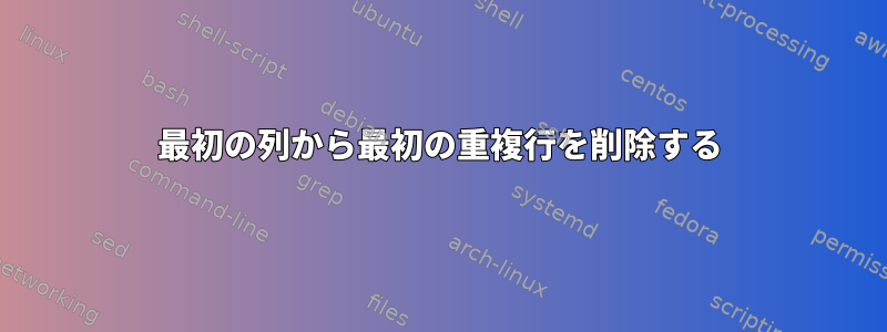 最初の列から最初の重複行を削除する