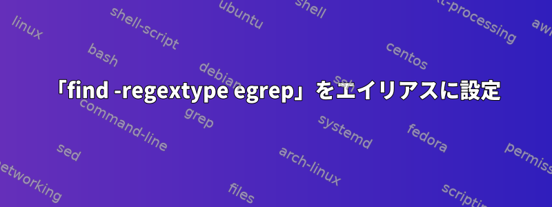 「find -regextype egrep」をエイリアスに設定