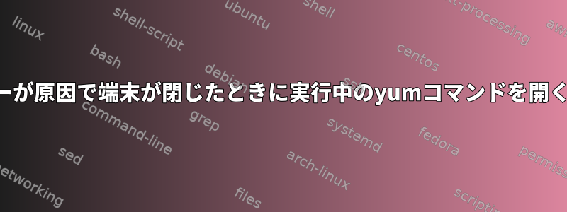 エラーが原因で端末が閉じたときに実行中のyumコマンドを開く方法