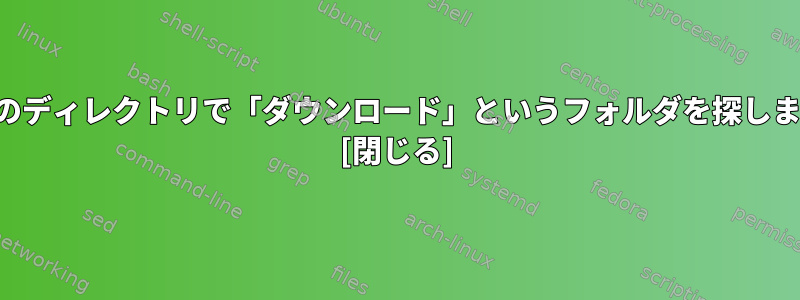 現在のディレクトリで「ダウンロード」というフォルダを探します。 [閉じる]