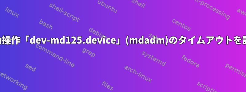 システム起動操作「dev-md125.device」(mdadm)のタイムアウトを設定する方法