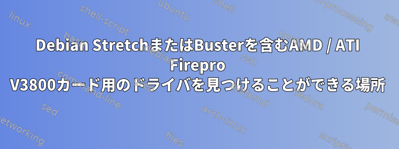 Debian StretchまたはBusterを含むAMD / ATI Firepro V3800カード用のドライバを見つけることができる場所