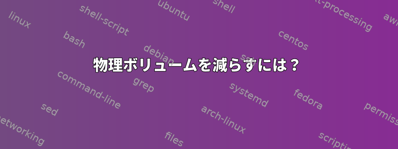 物理ボリュームを減らすには？