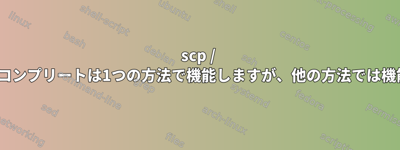 scp / rsyncオートコンプリートは1つの方法で機能しますが、他の方法では機能しません。