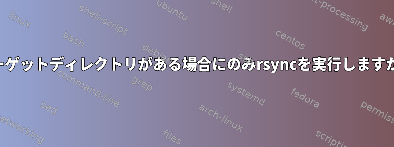 ターゲットディレクトリがある場合にのみrsyncを実行しますか？