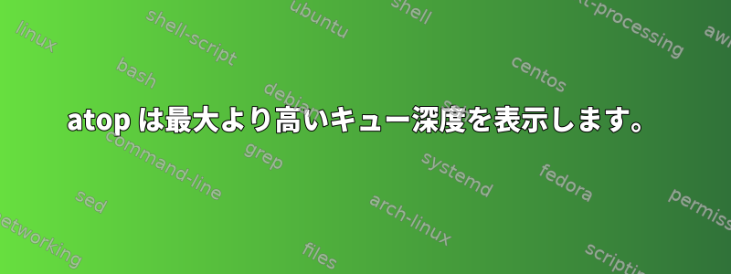 atop は最大より高いキュー深度を表示します。