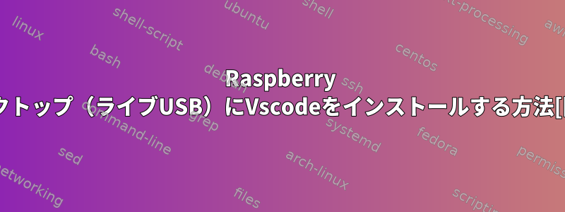 Raspberry Piデスクトップ（ライブUSB）にVscodeをインストールする方法[閉じる]