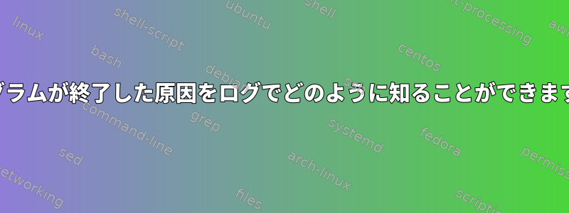 プログラムが終了した原因をログでどのように知ることができますか？