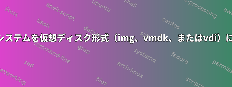 ルートファイルシステムを仮想ディスク形式（img、vmdk、またはvdi）に変換するには？