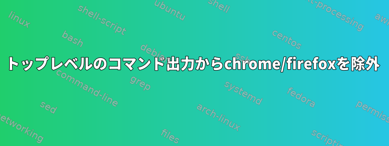 トップレベルのコマンド出力からchrome/firefoxを除外