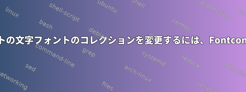 特定の言語/スクリプトの文字フォントのコレクションを変更するには、Fontconfigを使用しますか？