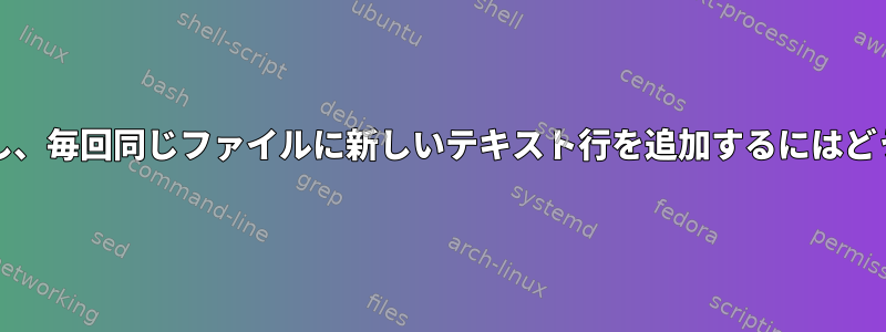 ループでgrepを使用し、毎回同じファイルに新しいテキスト行を追加するにはどうすればよいですか？