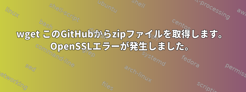 wget このGitHubからzipファイルを取得します。 OpenSSLエラーが発生しました。