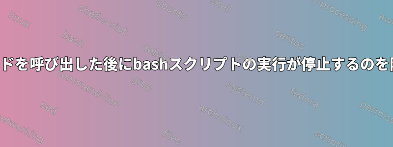 特定のコマンドを呼び出した後にbashスクリプトの実行が停止するのを防ぐ方法は？