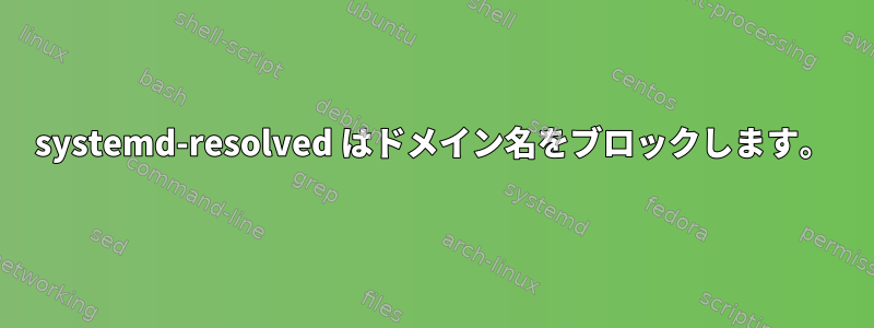 systemd-resolved はドメイン名をブロックします。