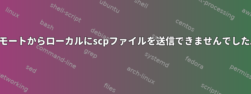 リモートからローカルにscpファイルを送信できませんでした。