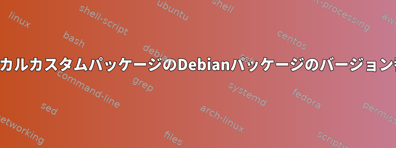 ローカルカスタムパッケージのDebianパッケージのバージョン番号