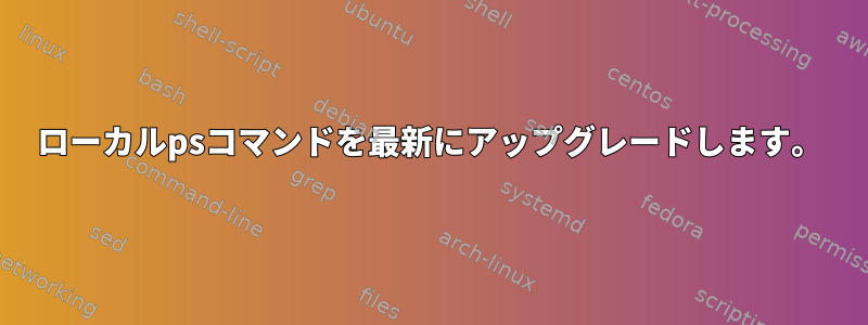 ローカルpsコマンドを最新にアップグレードします。