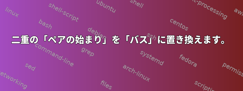 二重の「ペアの始まり」を「バス」に置き換えます。