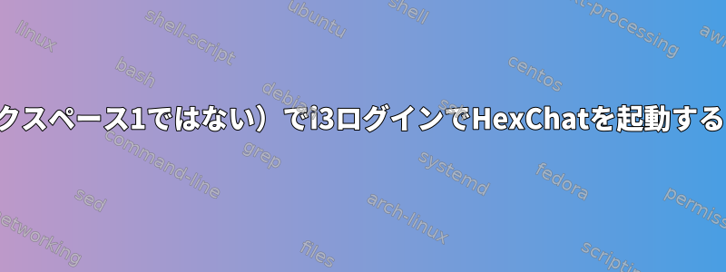 自分のワークスペース（ワークスペース1ではない）でi3ログインでHexChatを起動するにはどうすればよいですか？