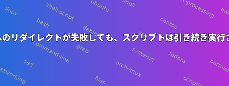 ファイルへのリダイレクトが失敗しても、スクリプトは引き続き実行されます。