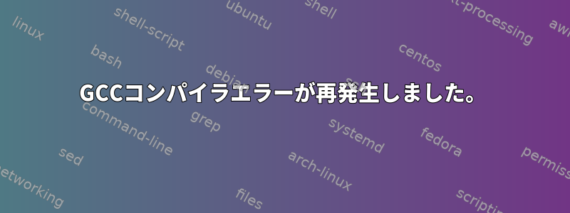 GCCコンパイラエラーが再発生しました。