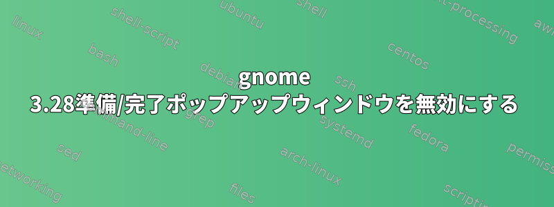 gnome 3.28準備/完了ポップアップウィンドウを無効にする