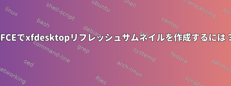 XFCEでxfdesktopリフレッシュサムネイルを作成するには？