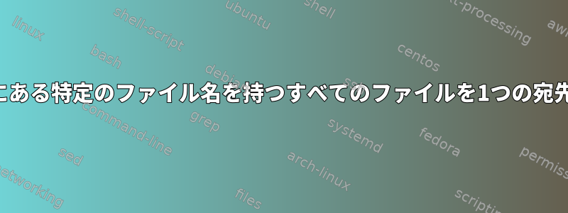 すべてのディレクトリにある特定のファイル名を持つすべてのファイルを1つの宛先にコピーする方法は？