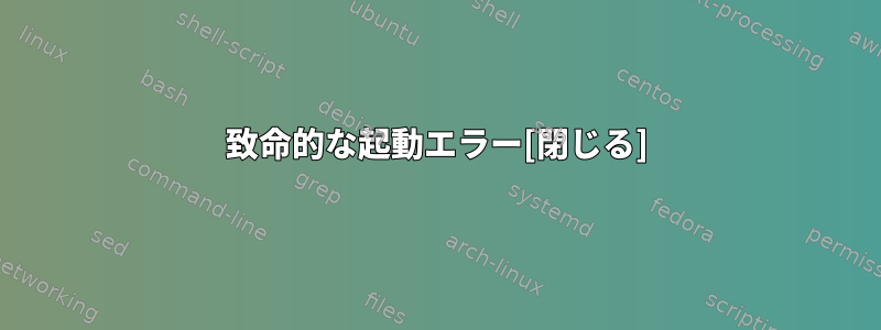 致命的な起動エラー[閉じる]