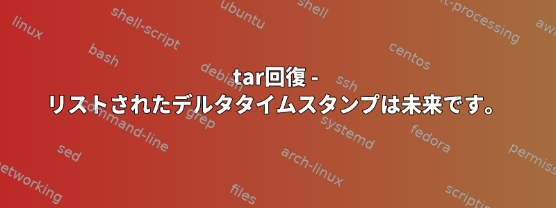 tar回復 - リストされたデルタタイムスタンプは未来です。