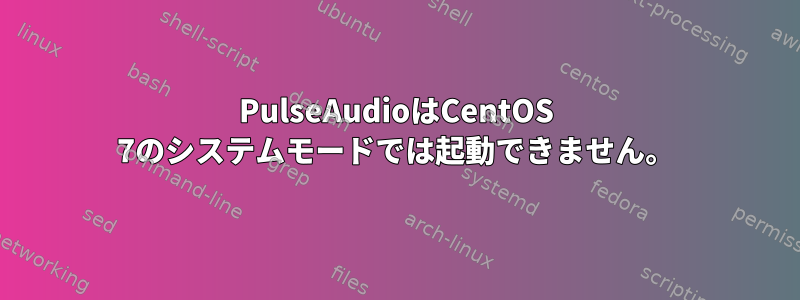 PulseAudioはCentOS 7のシステムモードでは起動できません。