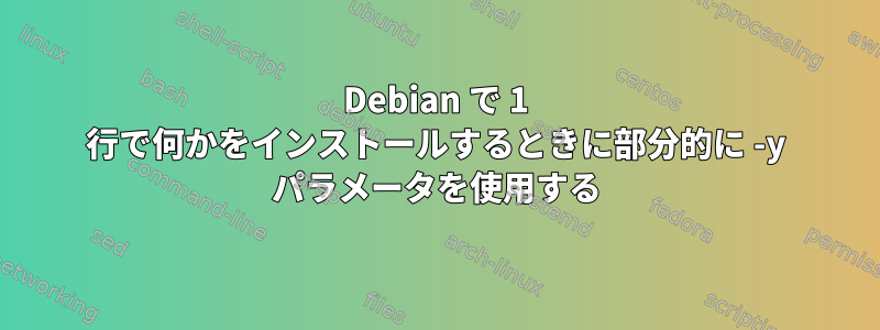 Debian で 1 行で何かをインストールするときに部分的に -y パラメータを使用する