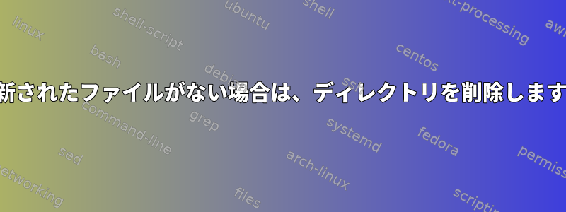 更新されたファイルがない場合は、ディレクトリを削除します。