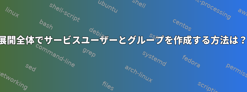 展開全体でサービスユーザーとグループを作成する方法は？