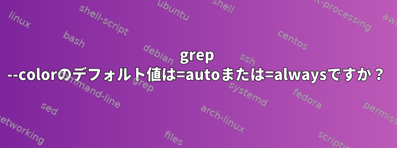 grep --colorのデフォルト値は=autoまたは=alwaysですか？