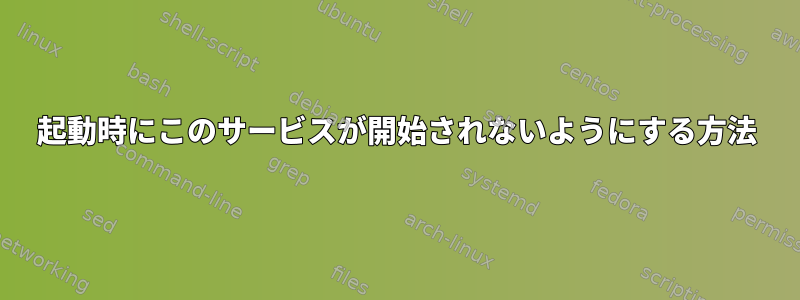 起動時にこのサービスが開始されないようにする方法