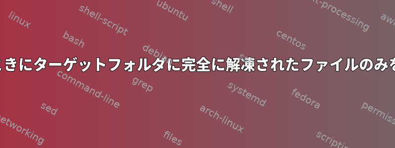 圧縮ファイルを解凍するときにターゲットフォルダに完全に解凍されたファイルのみをインポートする方法は？