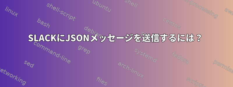 SLACKにJSONメッセージを送信するには？