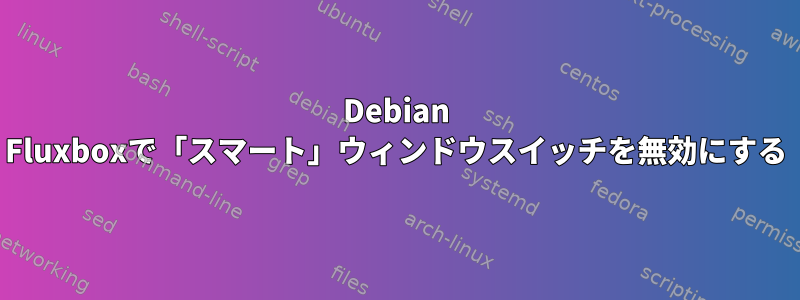 Debian Fluxboxで「スマート」ウィンドウスイッチを無効にする