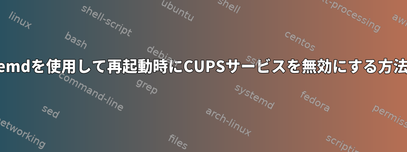 systemdを使用して再起動時にCUPSサービスを無効にする方法は？